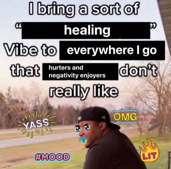 I bring a sort of healing Vibe to everywhere I go that hurters and negativity enjoyers really like don't YASS #MOOD OMG LIT