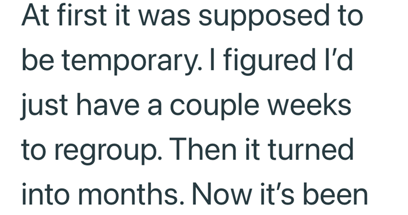 At first it was supposed to be temporary. I figured I'd just have a couple weeks to regroup. Then it turned into months. Now it's been