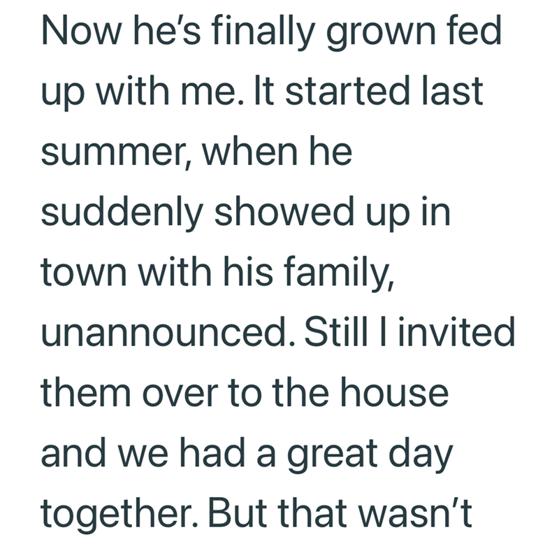 Now he's finally grown fed up with me. It started last summer, when he suddenly showed up in town with his family, unannounced. Still I invited them over to the house and we had a great day together. But that wasn't
