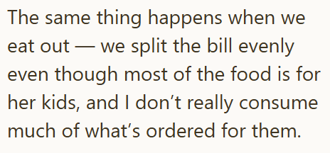 The same thing happens when we eat out — we split the bill evenly even though most of the food is for her kids, and I don't really consume much of what's ordered for them.
