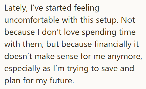 Lately, I've started feeling uncomfortable with this setup. Not because I don't love spending time with them, but because financially it doesn't make sense for me anymore, especially as I'm trying to save and plan for my future.