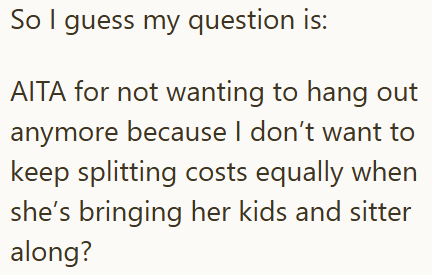 So I guess my question is: AITA for not wanting to hang out anymore because I don't want to keep splitting costs equally when she's bringing her kids and sitter along?