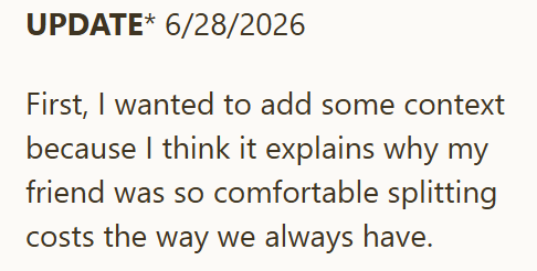 UPDATE* 6/28/2026 First, I wanted to add some context because I think it explains why my friend was so comfortable splitting costs the way we always have.