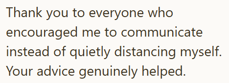 Thank you to everyone who encouraged me to communicate instead of quietly distancing myself. Your advice genuinely helped.