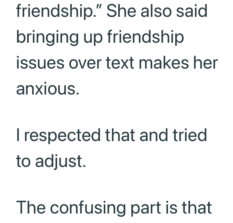 friendship." She also said bringing up friendship issues over text makes her anxious. I respected that and tried to adjust. The confusing part is that