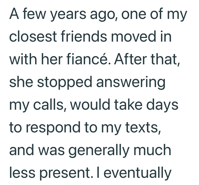A few years ago, one of my closest friends moved in with her fiancé. After that, she stopped answering my calls, would take days to respond to my texts, and was generally much less present. I eventually