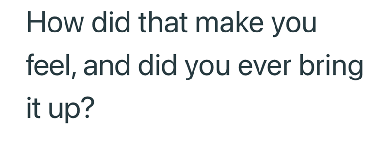 How did that make you feel, and did you ever bring it up?