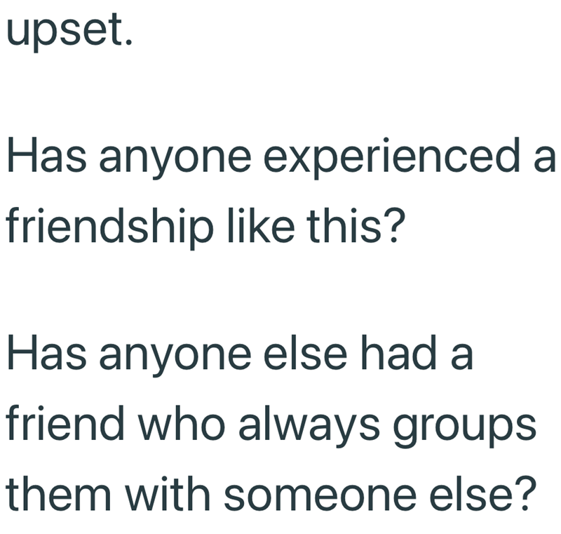 upset. Has anyone experienced a friendship like this? Has anyone else had a friend who always groups them with someone else?