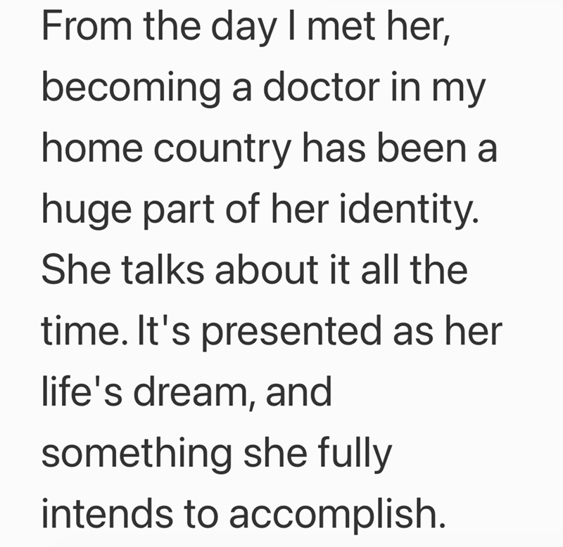 From the day I met her, becoming a doctor in my home country has been a huge part of her identity. She talks about it all the time. It's presented as her life's dream, and something she fully intends to accomplish.