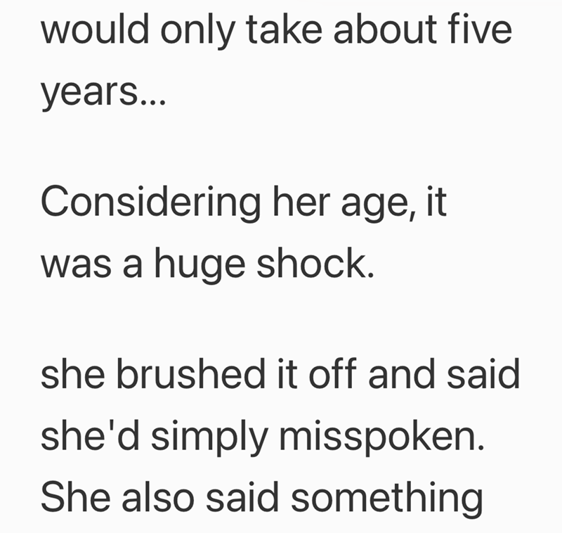would only take about five years... Considering her age, it was a huge shock. she brushed it off and said she'd simply misspoken. She also said something