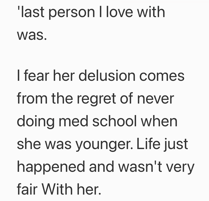 'last person I love with was. I fear her delusion comes from the regret of never doing med school when she was younger. Life just happened and wasn't very fair With her.