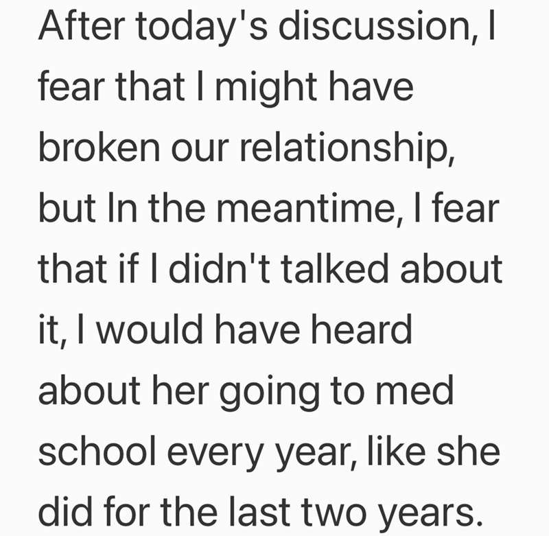 After today's discussion, I fear that I might have broken our relationship, but In the meantime, I fear that if I didn't talked about it, I would have heard about her going to med school every year, like she did for the last two years.