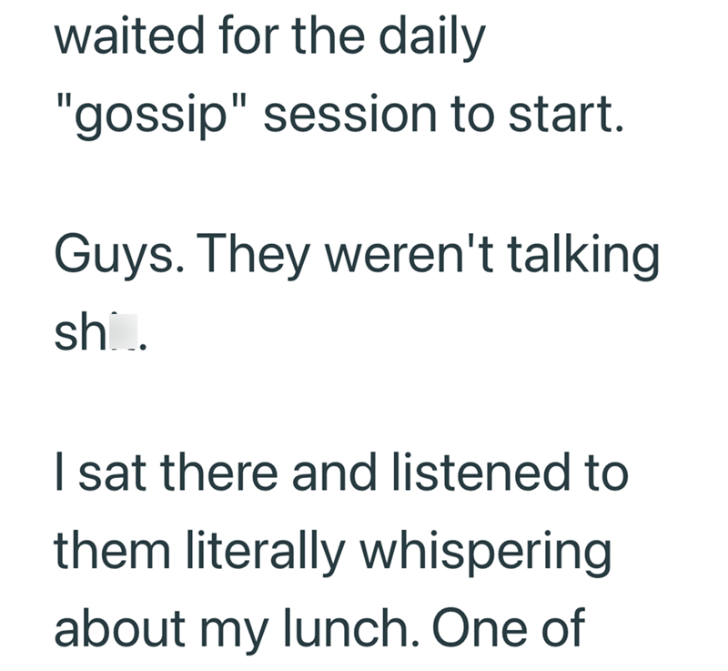 waited for the daily "gossip" session to start. Guys. They weren't talking shi. I sat there and listened to them literally whispering about my lunch. One of