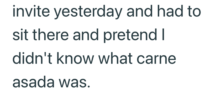 invite yesterday and had to sit there and pretend I didn't know what carne asada was.