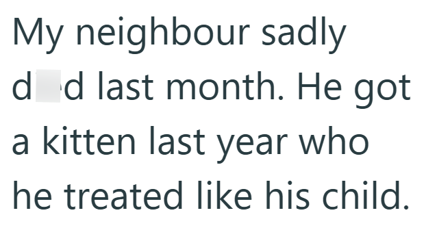 My neighbour sadly dod last month. He got a kitten last year who he treated like his child.