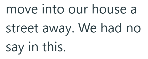 move into our house a street away. We had no say in this.