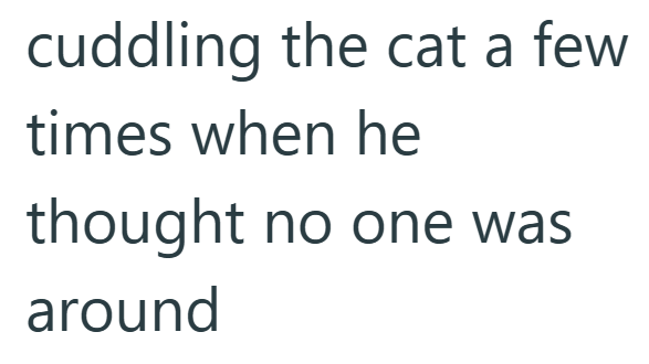 cuddling the cat a few times when he thought no one was around