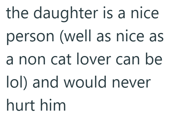 the daughter is a nice person (well as nice as a non cat lover can be lol) and would never hurt him