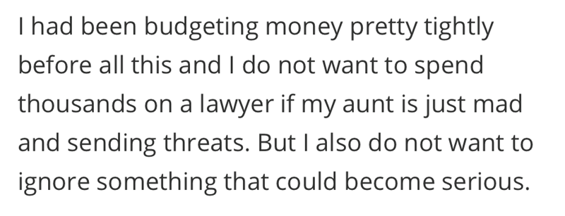 I had been budgeting money pretty tightly before all this and I do not want to spend thousands on a lawyer if my aunt is just mad and sending threats. But I also do not want to ignore something that could become serious.