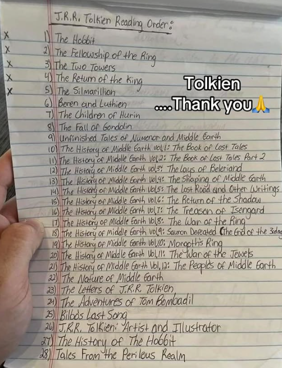 X X X X X J.R.R. Tolkien Reading Order: The Hobbit 2) The Fellowship of the Ring 3) The Two Towers 4) The Return of the King 5 The Silmarillion 6) Beren and Luthien 7) The Children of Hurin 8 The Fall of Gondolin Tolkien ....Thank you 9 unfinished Tales of Numenor and Middle Earth 10) The History of Middle Earth vol. 1: The Book of Lost Tales 11) The History of Middle Earth Vol 2: The Book of Lost Tales Part 2 12) The History of Middle Earth vol3: The Lays of Beleriand 13) The History of Middle