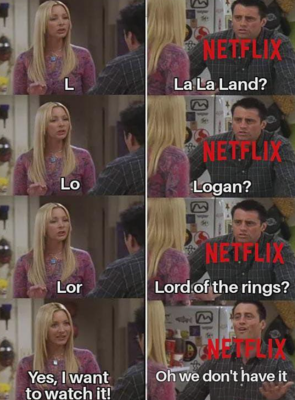 L Lo Lor NETFLIX La La Land? E NETFLIX Logan? NETFLIX Lord of the rings? E Yes, I want to watch it! Oh we don't have it