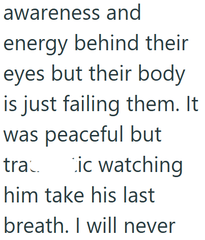 awareness and energy behind their eyes but their body is just failing them. It was peaceful but tra Cic watching him take his last breath. I will never