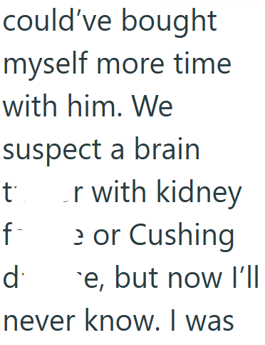 could've bought myself more time with him. We suspect a brain ť r with kidney f- e or Cushing d e, but now I'll never know. I was