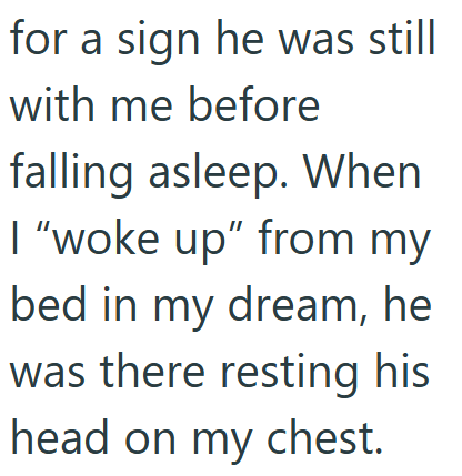 for a sign he was still with me before falling asleep. When I "woke up" from my bed in my dream, he was there resting his head on my chest.