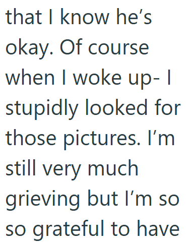 that I know he's okay. Of course when I woke up- I stupidly looked for those pictures. I'm still very much grieving but I'm so so grateful to have