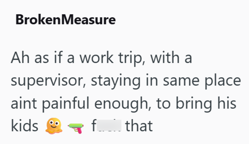 Broken Measure Ah as if a work trip, with a supervisor, staying in same place aint painful enough, to bring his kids ☑ f____ that