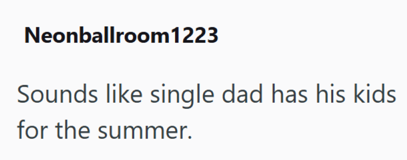 Neonballroom1223 Sounds like single dad has his kids for the summer.