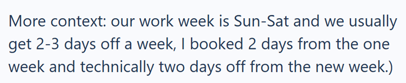 More context: our work week is Sun-Sat and we usually get 2-3 days off a week, I booked 2 days from the one week and technically two days off from the new week.)