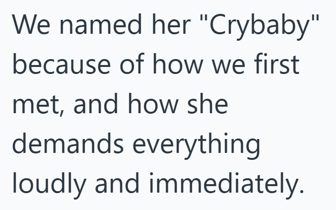 We named her "Crybaby" because of how we first met, and how she demands everything loudly and immediately.