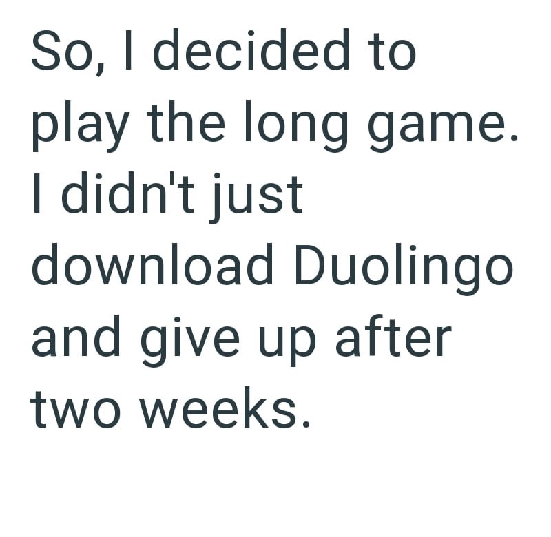 So, I decided to play the long game. I didn't just download Duolingo and give up after two weeks.