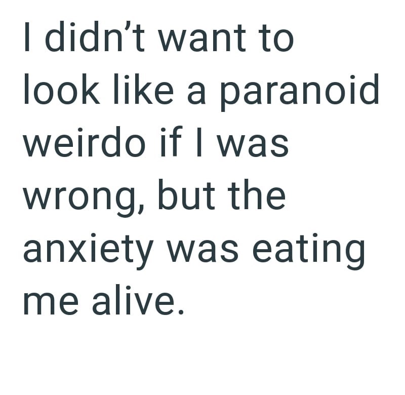 I didn't want to look like a paranoid weirdo if I was wrong, but the anxiety was eating me alive.