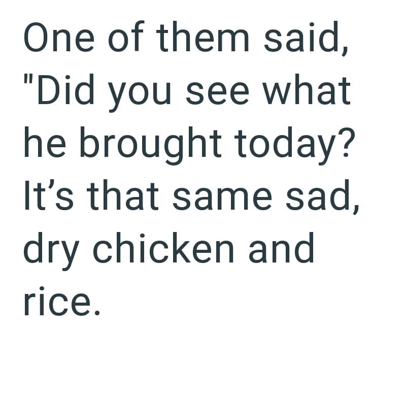 One of them said, "Did you see what he brought today? It's that same sad, dry chicken and rice.