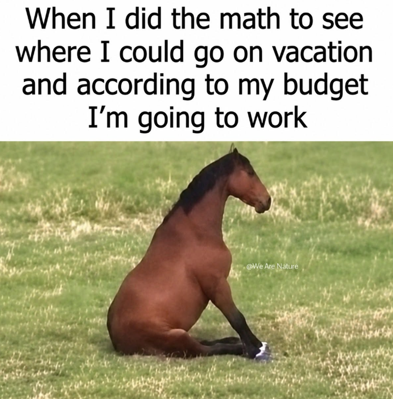 When I did the math to see where I could go on vacation and according to my budget I'm going to work @We Are Nature