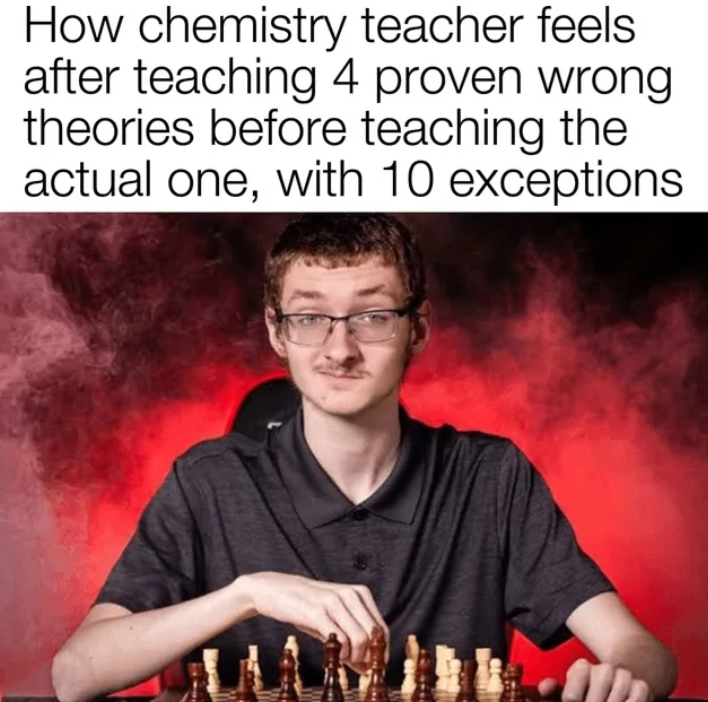 How chemistry teacher feels. after teaching 4 proven wrong theories before teaching the actual one, with 10 exceptions