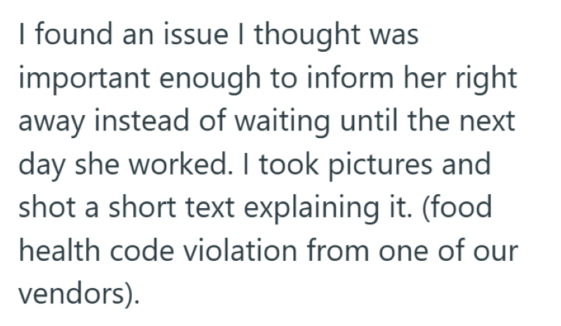 I found an issue I thought was important enough to inform her right away instead of waiting until the next day she worked. I took pictures and shot a short text explaining it. (food health code violation from one of our vendors).