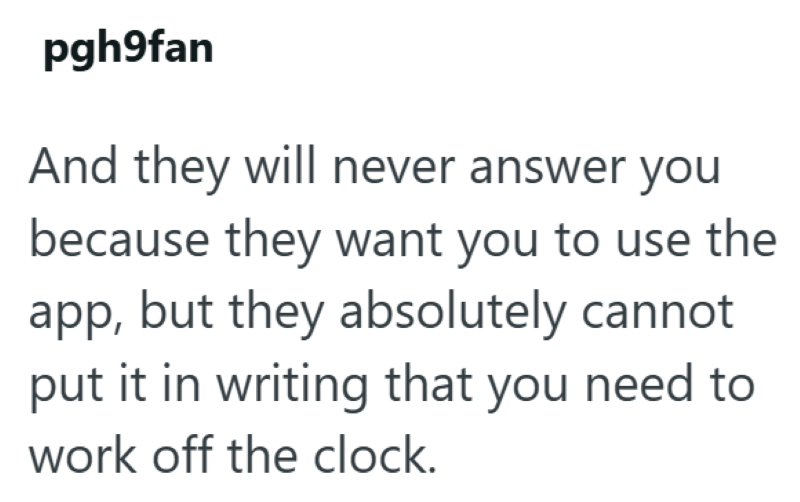pgh9fan And they will never answer you because they want you to use the app, but they absolutely cannot put it in writing that you need to work off the clock.