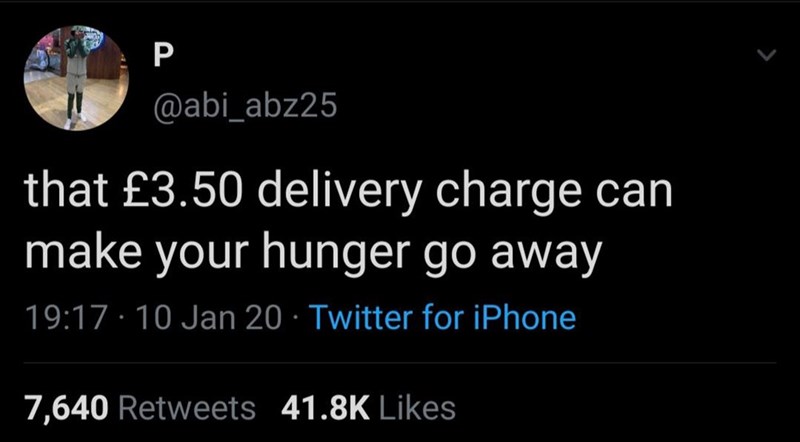 P @abi_abz25 that £3.50 delivery charge can make your hunger go away . 19:17 - 10 Jan 20 Twitter for iPhone 7,640 Retweets 41.8K Likes
