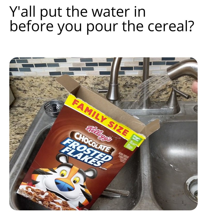 Y'all put the water in before you pour the cereal? FAMILY SIZE Kellogg's CHOCOLATE FROSTED FLAKES NATURAL CHOCOLATE FLAVORED CEREAL