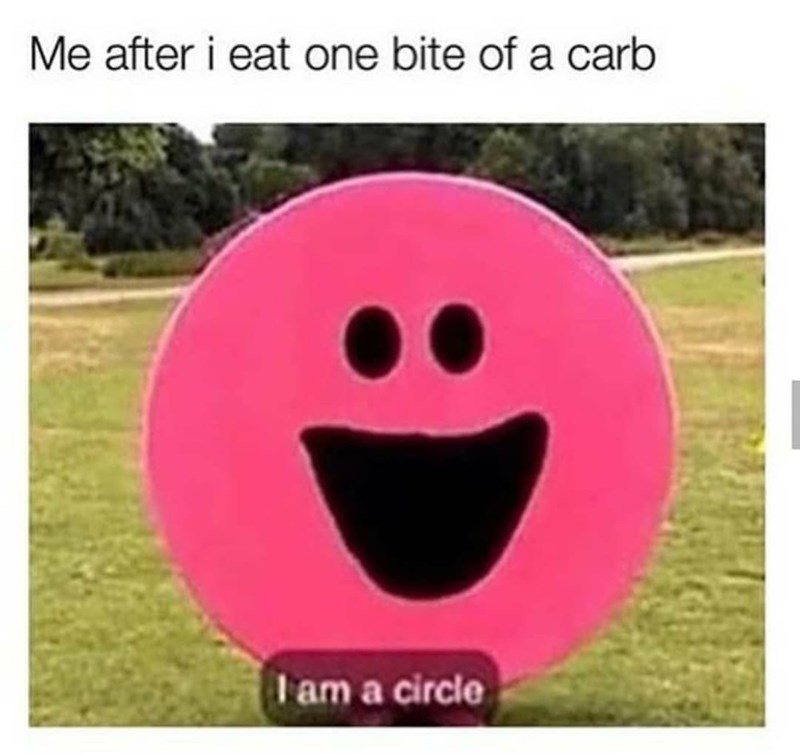 Me after i eat one bite of a carb I am a circle