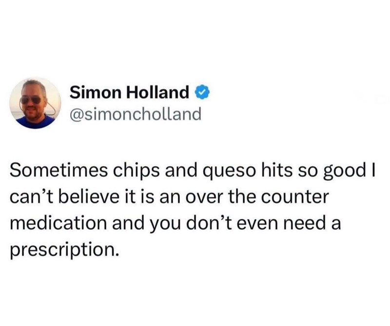 Simon Holland ✪ @simoncholland Sometimes chips and queso hits so good I can't believe it is an over the counter medication and you don't even need a prescription.