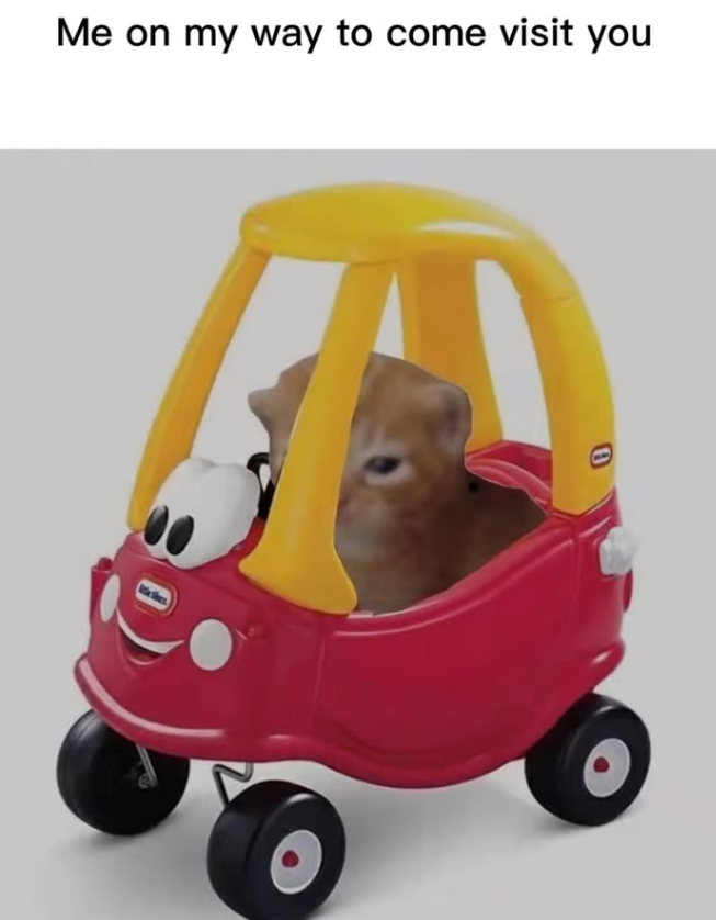 Me on my way to come visit you 0