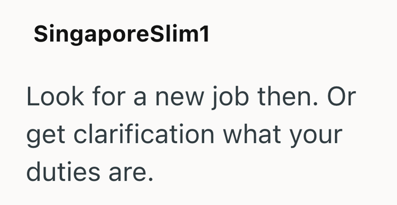 SingaporeSlim1 Look for a new job then. Or get clarification what your duties are.