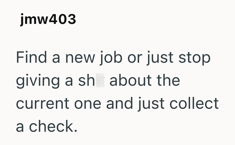 jmw403 Find a new job or just stop giving a sh about the current one and just collect a check.