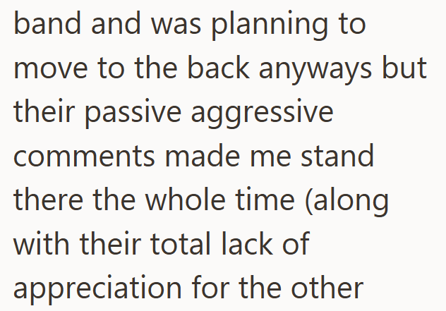 band and was planning to move to the back anyways but their passive aggressive comments made me stand there the whole time (along with their total lack of appreciation for the other