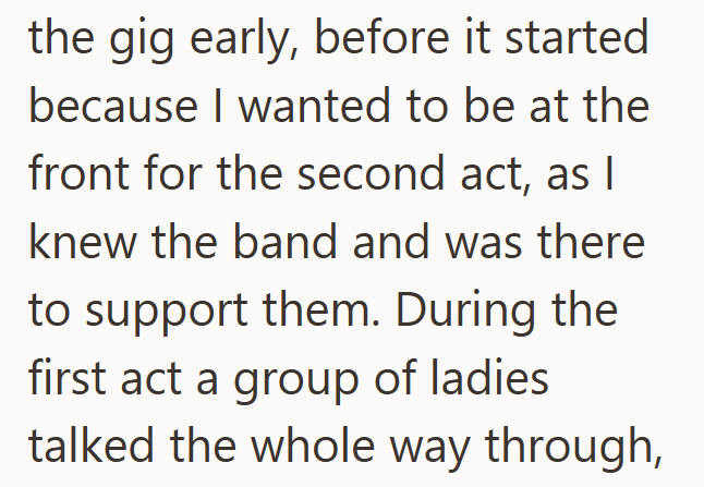 the gig early, before it started because I wanted to be at the front for the second act, as I knew the band and was there to support them. During the first act a group of ladies talked the whole way through,
