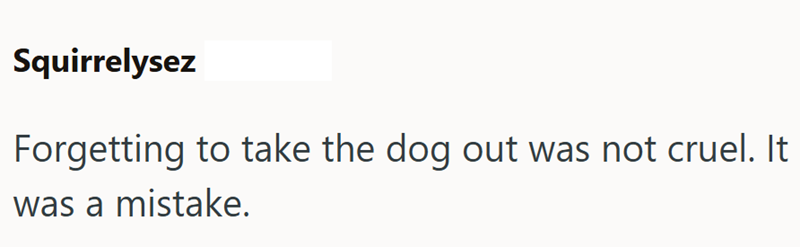 Squirrelysez Forgetting to take the dog out was not cruel. It was a mistake.
